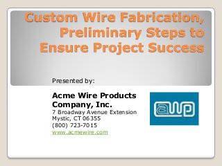 Custom Wire Fabrication,
Preliminary Steps to
Ensure Project Success
Presented by:
Acme Wire Products
Company, Inc.
7 Broadway Avenue Extension
Mystic, CT 06355
(800) 723-7015
www.acmewire.com
 