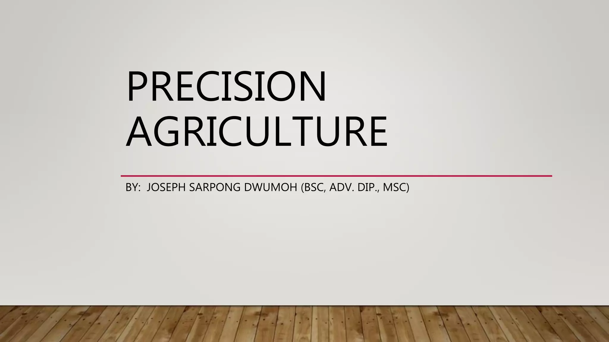 PRECISION
AGRICULTURE
BY: JOSEPH SARPONG DWUMOH (BSC, ADV. DIP., MSC)
 