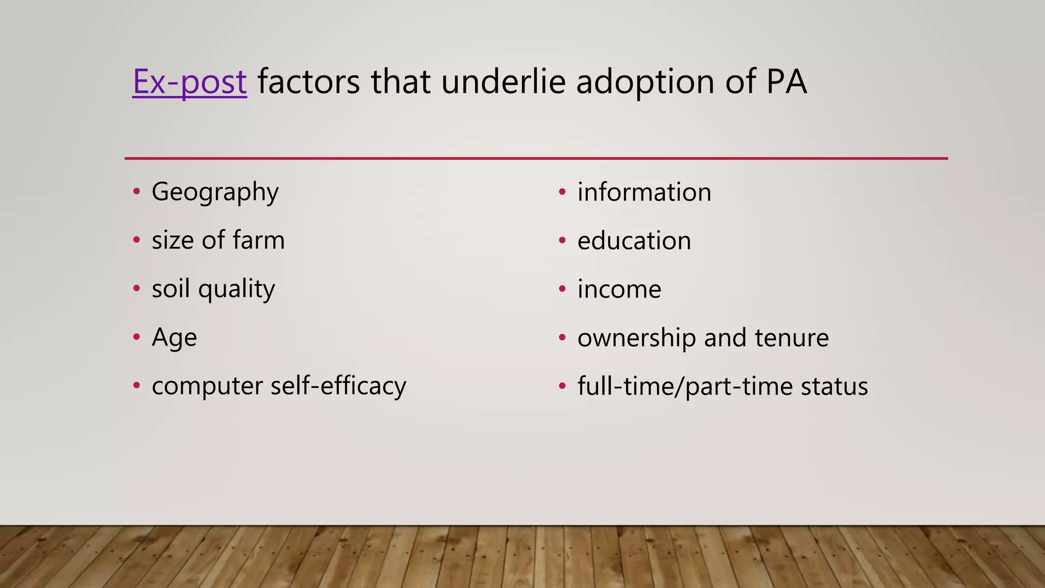 Ex-post factors that underlie adoption of PA
• Geography
• size of farm
• soil quality
• Age
• computer self-efficacy
• information
• education
• income
• ownership and tenure
• full-time/part-time status
 