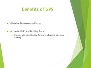 Benefits of GPS
 Minimize Environmental Impact
 Accurate Yield and Fertility Data
 Creates site specific data for more advanced decision
making
 