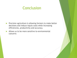 Conclusion
 Precision agriculture is allowing farmers to make better
decisions and reduce inputs costs while increasing
efficiencies, productivity and accuracy.
 Allows us to be more sensitive to environmental
concerns
 