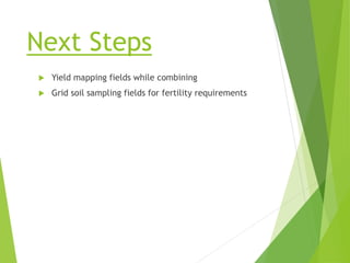 Next Steps
 Yield mapping fields while combining
 Grid soil sampling fields for fertility requirements
 