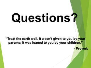 Questions?
“Treat the earth well. It wasn’t given to you by your
parents; it was loaned to you by your children.”
- Proverb
 