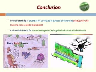 Conclusion
• Precision farming is essential for serving dual purpose of enhancing productivity and
reducing the ecological degradation
• An innovative route for sustainable agriculture in globalized & liberalized economy
Future Indian Farmer
 