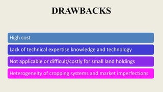 DRAWBACKS
High cost
Lack of technical expertise knowledge and technology
Not applicable or difficult/costly for small land holdings
Heterogeneity of cropping systems and market imperfections
 