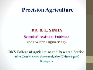 DR. B. L. SINHA
Scientist/ Assistant Professor
(Soil Water Engineering)
DKS College of Agriculture and Research Station
Indira Gandhi KrishiVishwavidyalay (Chhattisgarh)
Bhatapara
Precision Agriculture
 