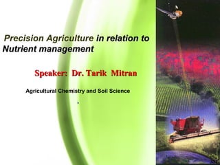 Precision Agriculture in relation toin relation to
Nutrient managementNutrient management
Speaker: Dr. Tarik MitranSpeaker: Dr. Tarik Mitran
SST
Agricultural Chemistry and Soil Science
,,
 