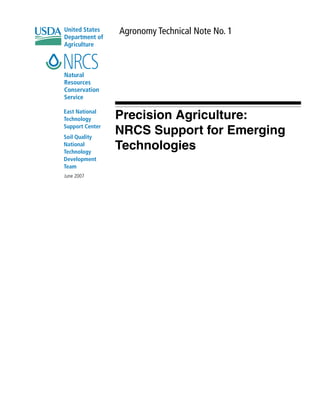 Precision Agriculture:
NRCS Support for Emerging
Technologies
Agronomy Technical Note No. 1
East National
Technology
Support Center
Soil Quality
National
Technology
Development
Team
Natural
Resources
Conservation
Service
United States
Department of
Agriculture
June 2007
 