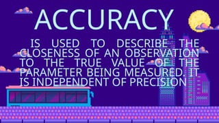 ACCURACY
IS USED TO DESCRIBE THE
CLOSENESS OF AN OBSERVATION
TO THE TRUE VALUE OF THE
PARAMETER BEING MEASURED. IT
IS INDEPENDENT OF PRECISION
 