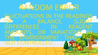 FLUCTUATIONS IN THE READINGS
OF A BALANCE, SLIGHT
DIFFERENCES IN REAGENT
AMOUNTS, OR VARIATIONS IN
THE ENVIRONMENT THAT ARE
NOT CONTROLLED.
RANDOM ERROR
 