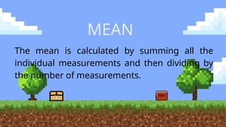 MEAN
The mean is calculated by summing all the
individual measurements and then dividing by
the number of measurements.
 