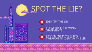 SPOT THE LIE?
IDENTIFY THE LIE
FROM THE FOLLOWING
STATEMENTS
JUDGEMENT IS YOUR BES
TWEAPON TO IDENTIFY THE LIE
 