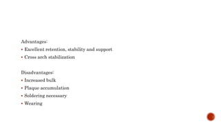 Advantages:
 Excellent retention, stability and support
 Cross arch stabilization
Disadvantages:
 Increased bulk
 Plaque accumulation
 Soldering necessary
 Wearing
 