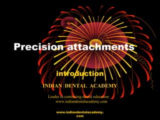 Precision attachments
introduction
INDIAN DENTAL ACADEMY
Leader in continuing dental education
www.indiandentalacademy.com
www.indiandentalacademy.
com
 