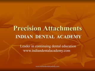 Precision Attachments
INDIAN DENTAL ACADEMY
Leader in continuing dental education
www.indiandentalacademy.com

www.indiandentalacademy.com

 