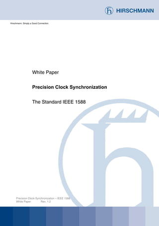 White Paper
Precision Clock Synchronization
The Standard IEEE 1588
Precision Clock Synchronization – IEEE 1588
White Paper Rev. 1.2
Hirschmann. Simply a Good Connection.
 