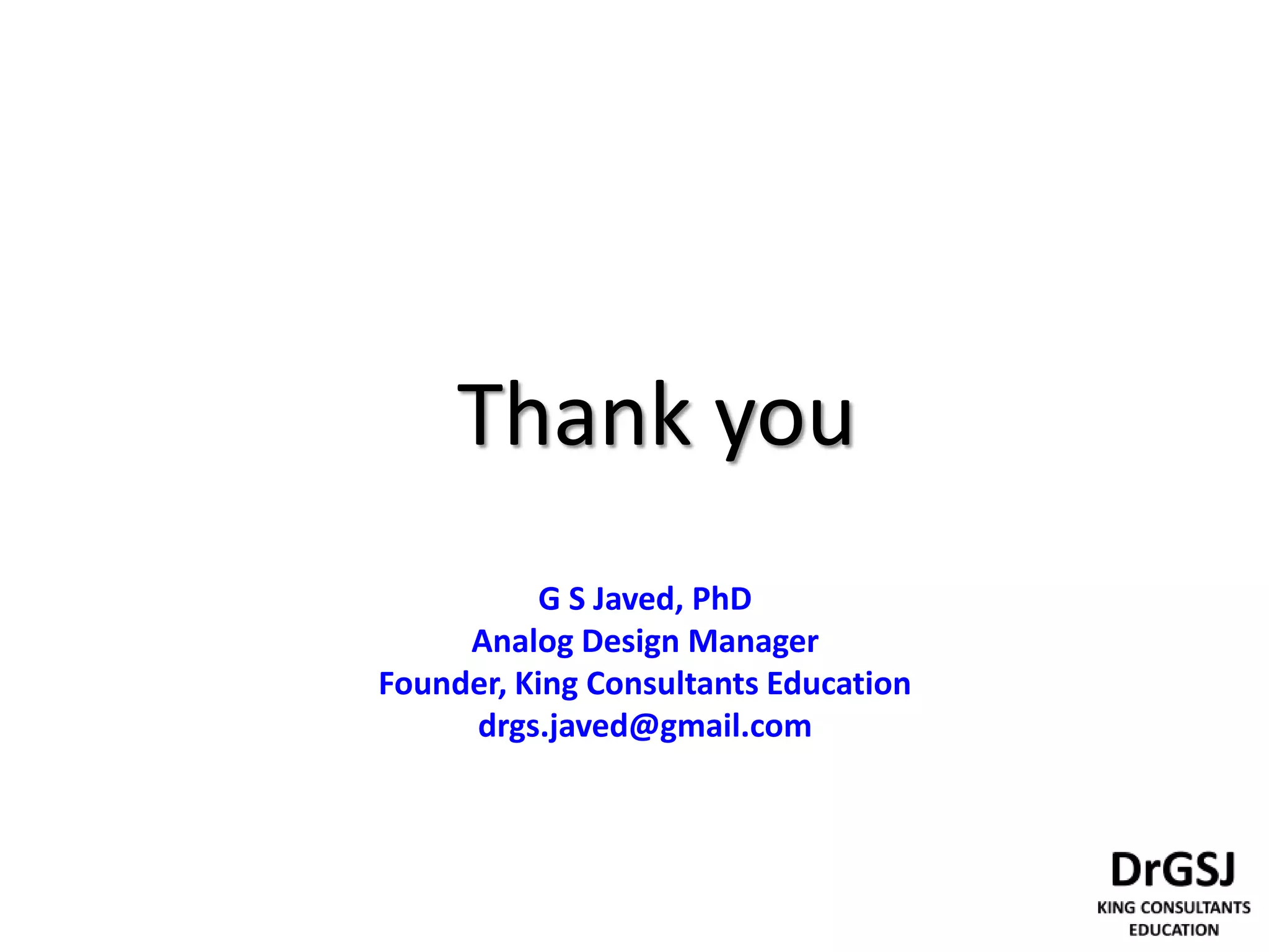 G S Javed, PhD
Analog Design Manager
Founder, King Consultants Education
drgs.javed@gmail.com
Thank you
 
