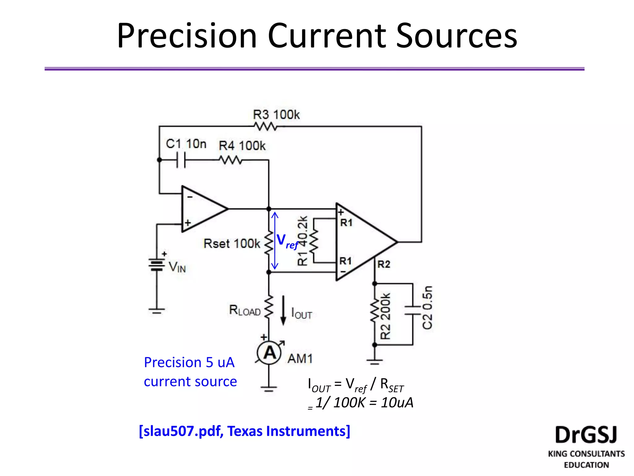 Precision Current Sources
[slau507.pdf, Texas Instruments]
Precision 5 uA
current source
Vref
IOUT = Vref / RSET
= 1/ 100K = 10uA
 