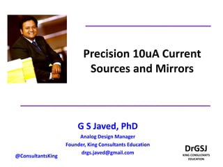 Precision 10uA Current
Sources and Mirrors
G S Javed, PhD
Analog Design Manager
Founder, King Consultants Education
drgs.javed@gmail.com
@ConsultantsKing
 