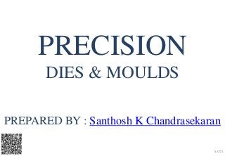 PREPARED BY : Santhosh K Chandrasekaran
SKC 01
PRECISION
DIES & MOULDS
 
