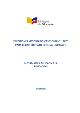 PRECISIONES METODOLÓGICAS Y CURRICULARES
PARA EL BACHILLERATO GENERAL UNIFICADO
INFORMÁTICA APLICADA A LA
EDUCACIÓN
PRIMER CURSO
 