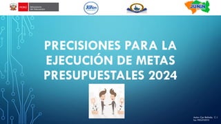 PRECISIONES PARA LA
EJECUCIÓN DE METAS
PRESUPUESTALES 2024
Autor: Cpc Belinda. C J
Esp. PRESUPUESTO
 