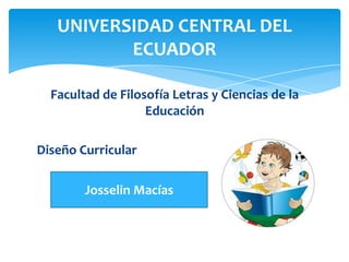 UNIVERSIDAD CENTRAL DEL
ECUADOR
Facultad de Filosofía Letras y Ciencias de la
Educación
Diseño Curricular
Josselin Macías

 