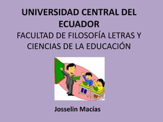 UNIVERSIDAD CENTRAL DEL
ECUADOR
FACULTAD DE FILOSOFÍA LETRAS Y
CIENCIAS DE LA EDUCACIÓN
Josselin Macías
 