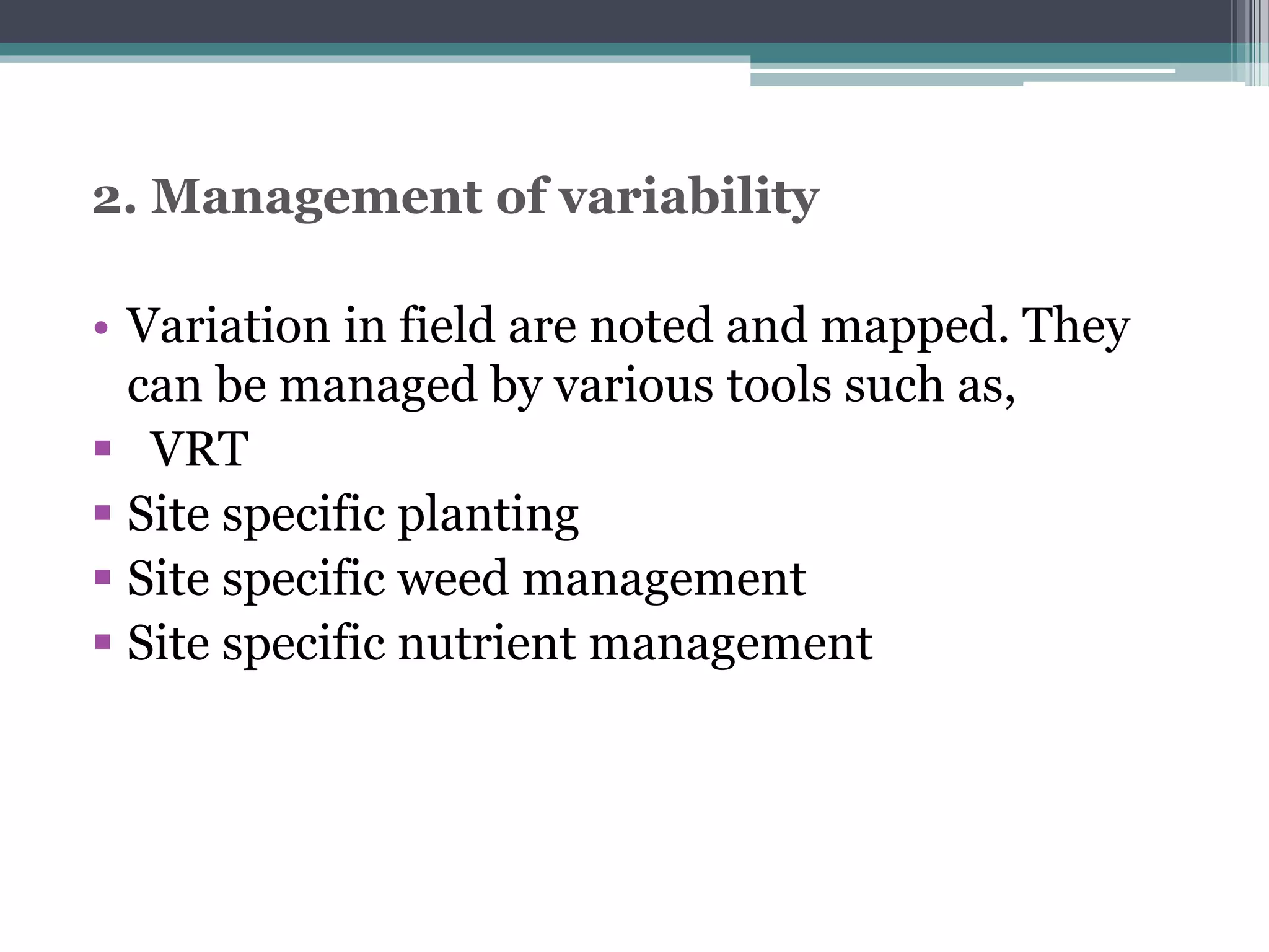 2. Management of variability
• Variation in field are noted and mapped. They
can be managed by various tools such as,
 VRT
 Site specific planting
 Site specific weed management
 Site specific nutrient management
 