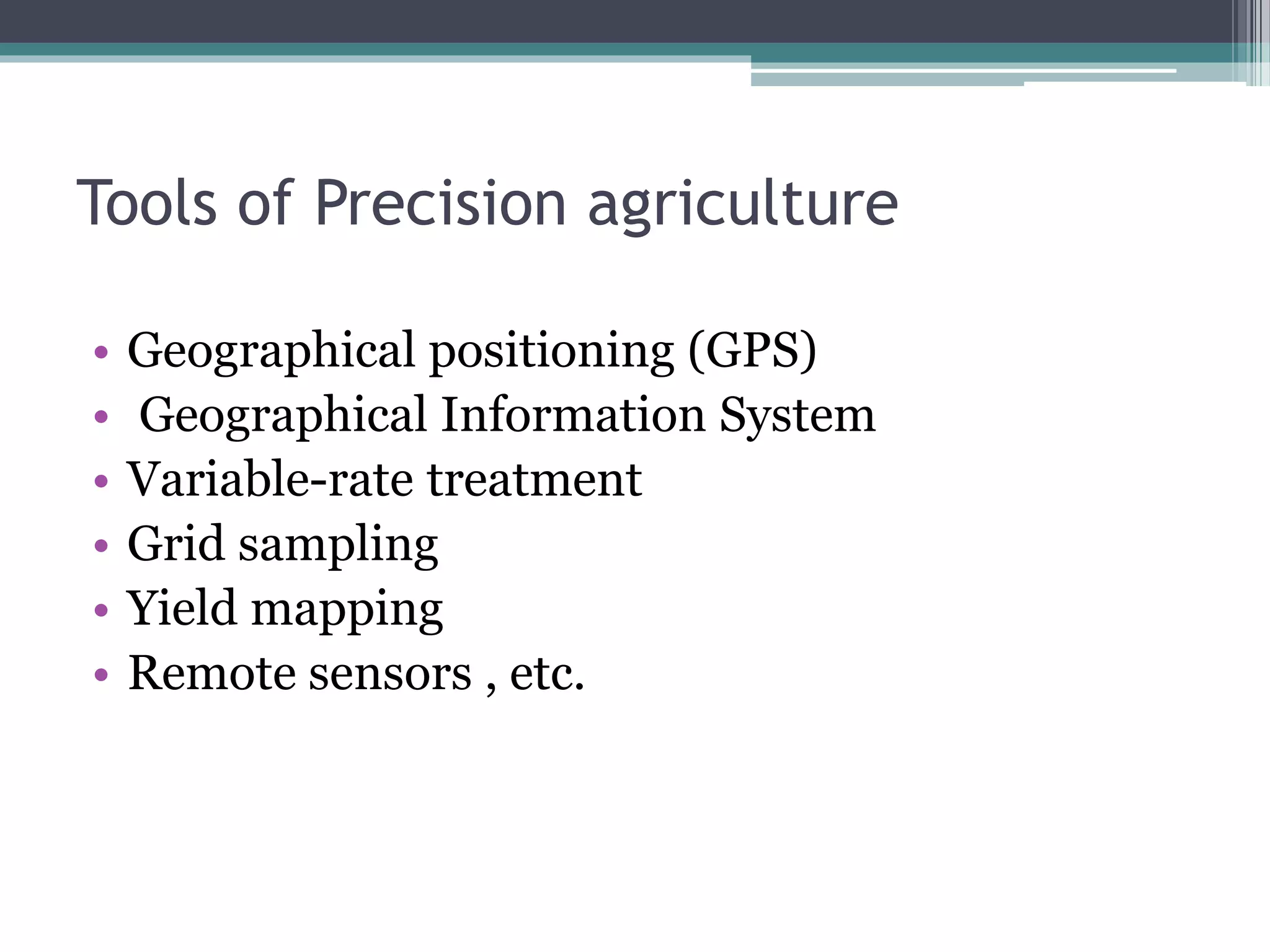 Tools of Precision agriculture
• Geographical positioning (GPS)
• Geographical Information System
• Variable-rate treatment
• Grid sampling
• Yield mapping
• Remote sensors , etc.
 