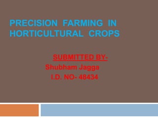 PRECISION FARMING IN
HORTICULTURAL CROPS
SUBMITTED BY-
Shubham Jagga
I.D. NO- 48434
 