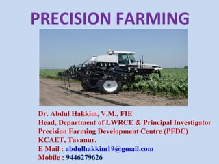 PRECISION FARMING
Dr. Abdul Hakkim, V.M., FIE
Head, Department of LWRCE & Principal Investigator
Precision Farming Development Centre (PFDC)
KCAET, Tavanur.
E Mail : abdulhakkim19@gmail.com
Mobile : 9446279626
 