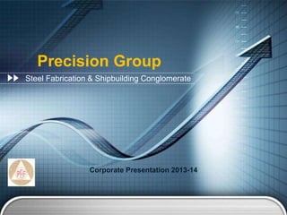 Precision Group 
Steel Fabrication & Shipbuilding Conglomerate 
Corporate Presentation 2013-14 
 