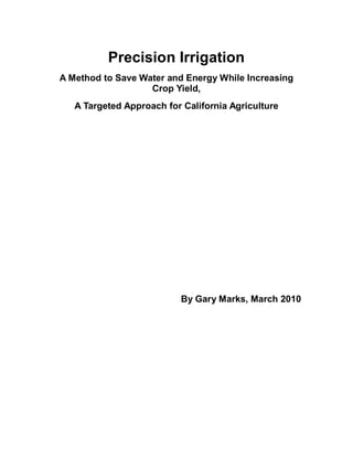 Precision Irrigation
A Method to Save Water and Energy While Increasing
                   Crop Yield,
   A Targeted Approach for California Agriculture




                           By Gary Marks, March 2010
 