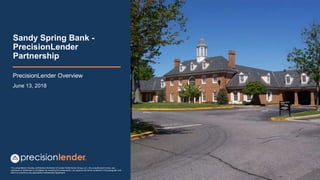 This presentation includes confidential information of Lender Performance Group, LLC. Any unauthorized review, use,
disclosure or distribution is prohibited. By receiving this presentation, you agree to the terms contained in this paragraph and
that it is covered by any applicable Confidentiality Agreement
Sandy Spring Bank -
PrecisionLender
Partnership
PrecisionLender Overview
June 13, 2018
 