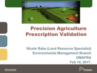Precision Agriculture
Prescription Validation
Nicole Rabe (Land Resource Specialist)
Environmental Management Branch
OMAFRA
Feb 14, 2017.
 