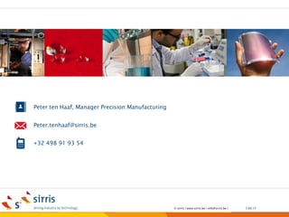 +32 498 91 93 54
Peter.tenhaaf@sirris.be
Peter ten Haaf, Manager Precision Manufacturing
7.03.17© sirris | www.sirris.be | info@sirris.be |
Precision manufacturing machining 5 axis milling Sirris short lead
time Mirror like finish near net shape Carbide ceramics cad cam
surface functionality hybrid manufacturing advanced materials
 