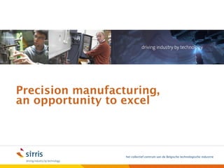 het collectief centrum van de Belgische technologische industrie
Precision manufacturing,
an opportunity to excel
Precision manufacturing machining 5 axis milling Sirris short lead
time Mirror like finish near net shape Carbide ceramics cad cam
surface functionality hybrid manufacturing advanced materials
 