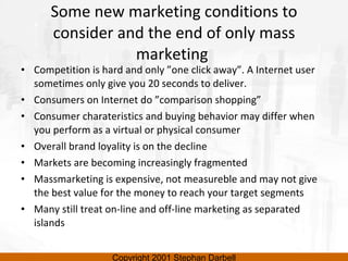 Some new marketing conditions to consider and the end of only mass marketing  <ul><li>Competition is hard and only ”one cl...