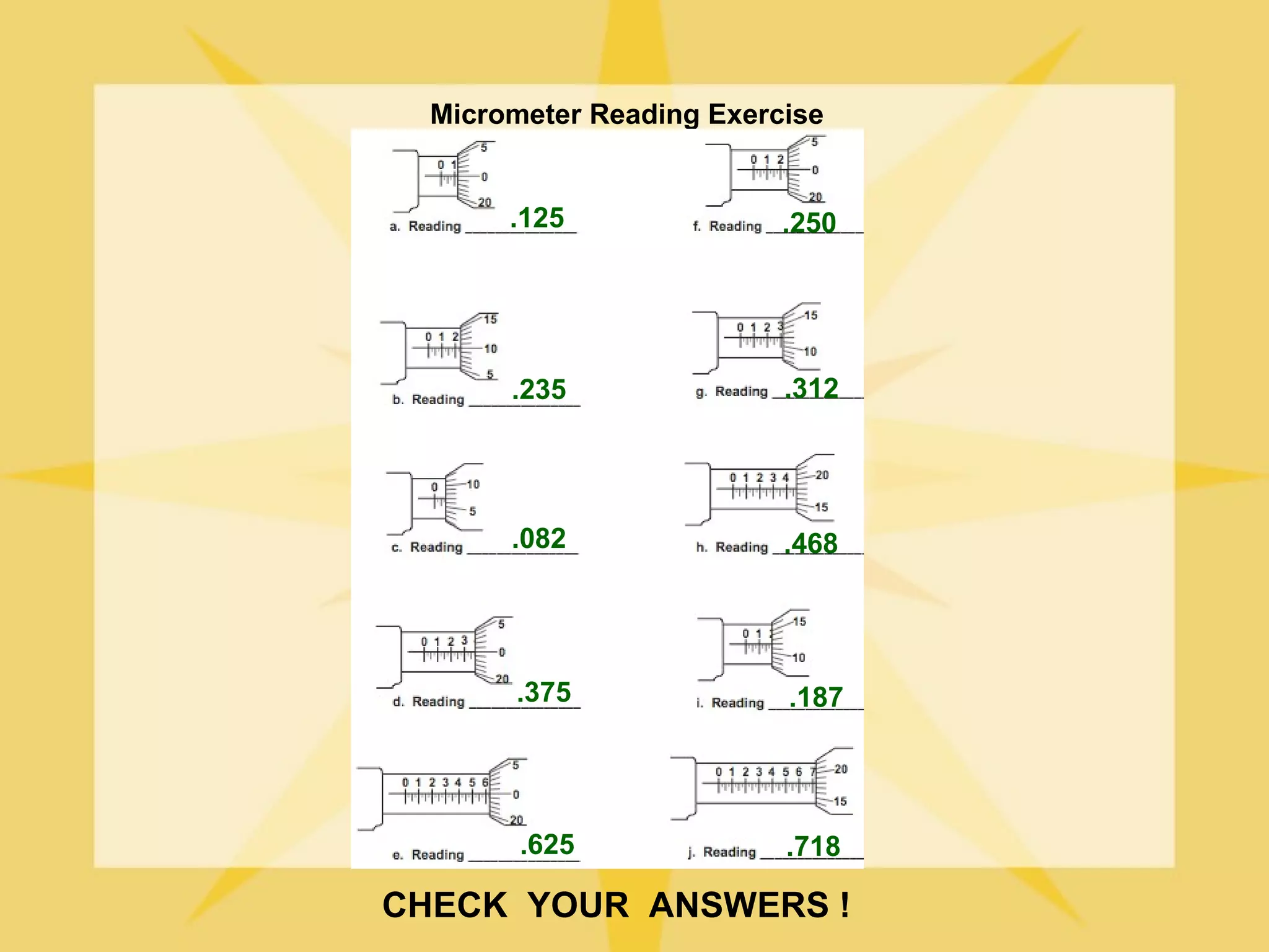 Micrometer Reading Exercise


       .125               .250




       .235               .312




       .082               .468




       .375               .187




        .625              .718

CHECK YOUR ANSWERS !
 