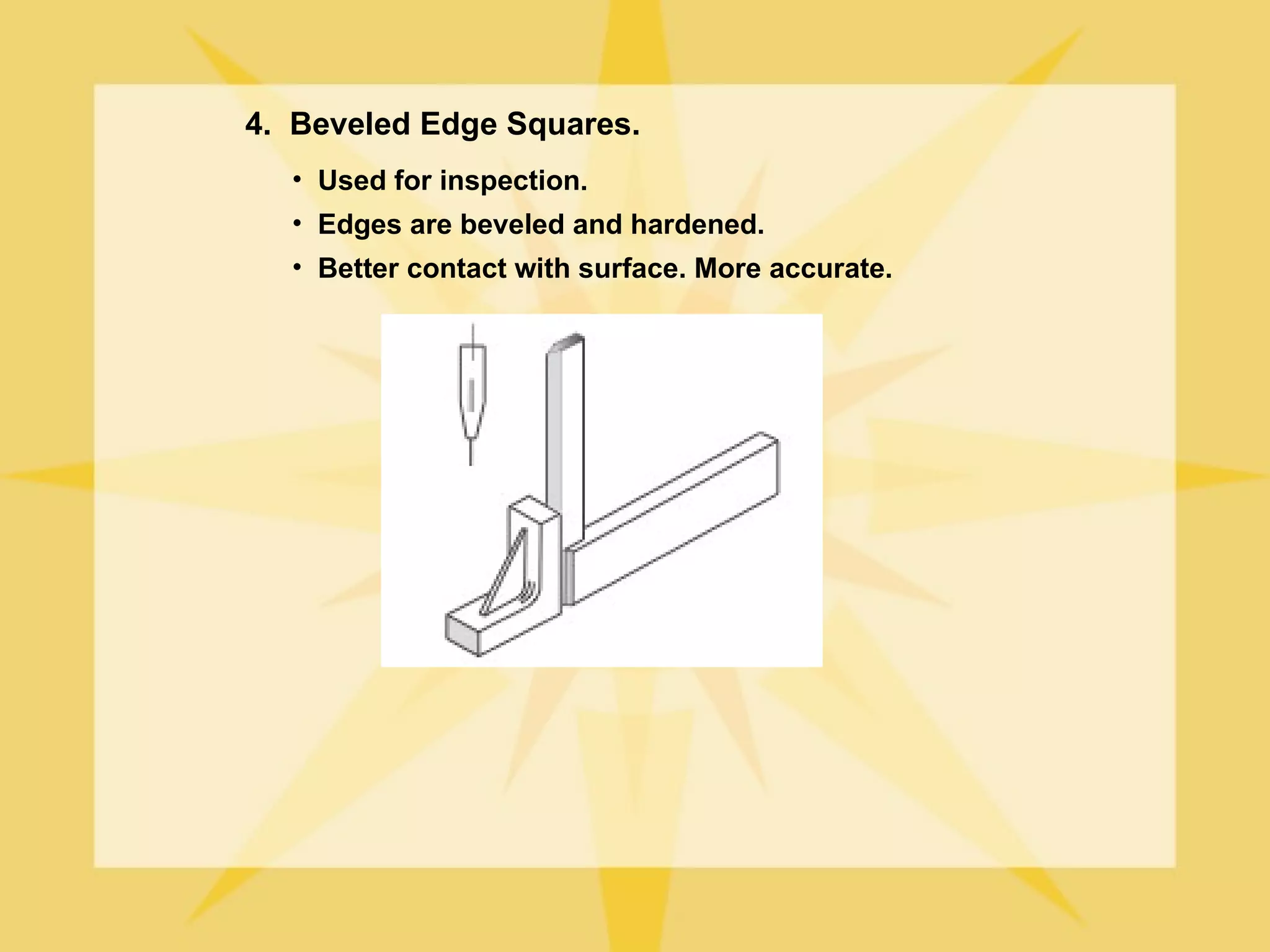 4. Beveled Edge Squares.
  • Used for inspection.
  • Edges are beveled and hardened.
  • Better contact with surface. More accurate.
 