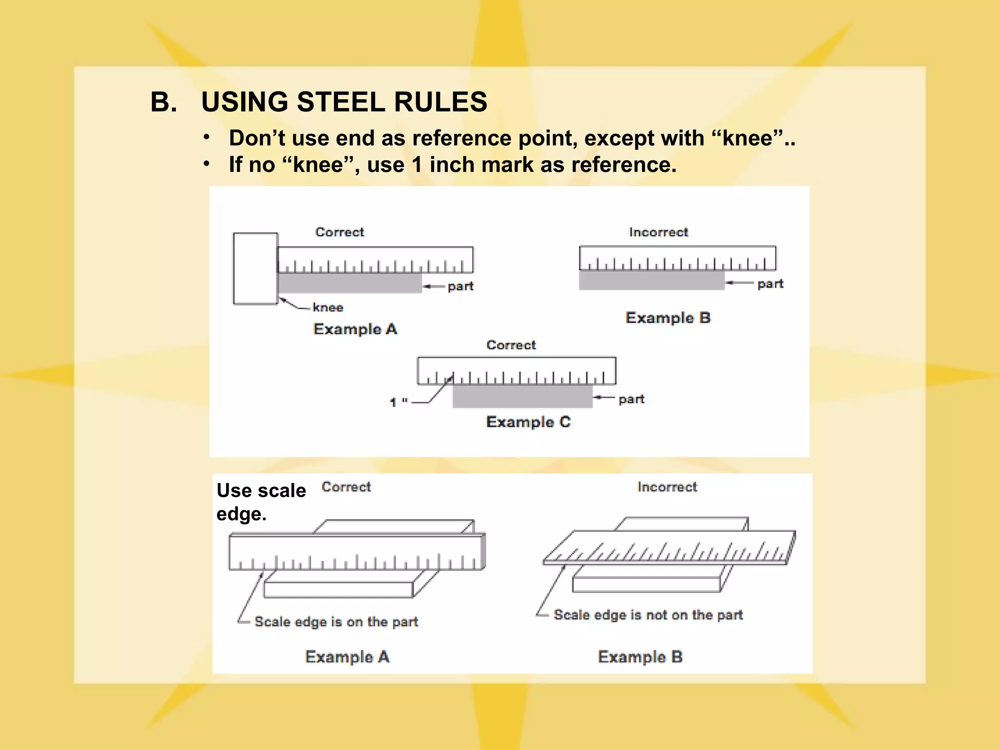 B. USING STEEL RULES
   • Don’t use end as reference point, except with “knee”..
   • If no “knee”, use 1 inch mark as reference.




    Use scale
    edge.
 