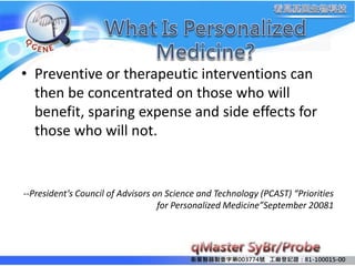 ltuҼֵ003774̖ SӛC81-100015-00
? Preventive or therapeutic interventions can
then be concentrated on those who will
benefit, sparing expense and side effects for
those who will not.
--Presidents Council of Advisors on Science and Technology (PCAST) Priorities
for Personalized MedicineSeptember 20081
 