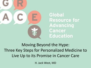 Moving Beyond the Hype:
Three Key Steps for Personalized Medicine to
Live Up to its Promise in Cancer Care
H. Jack West, MD
 