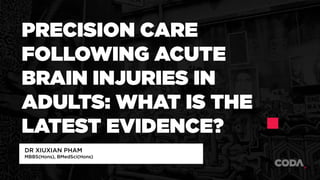 PRECISION CARE
FOLLOWING ACUTE
BRAIN INJURIES IN
ADULTS: WHAT IS THE
LATEST EVIDENCE?
DR XIUXIAN PHAM
MBBS(Hons), BMedSci(Hons)
 