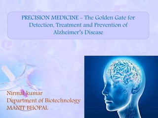 Nirmal kumar
Department of Biotechnology
MANIT BHOPAL
PRECISION MEDICINE - The Golden Gate for
Detection, Treatment and Prevention of
Alzheimer’s Disease
 
