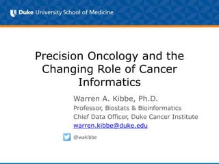 Precision Oncology and the
Changing Role of Cancer
Informatics
Warren A. Kibbe, Ph.D.
Professor, Biostats & Bioinformatics
Chief Data Officer, Duke Cancer Institute
warren.kibbe@duke.edu
@wakibbe
 