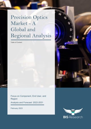 1
All rights reserved at BIS Research Inc.
P
r
e
c
i
s
i
o
n
O
p
t
i
c
s
M
a
r
k
e
t
res
Focus on Component, End User, and
Region
Analysis and Forecast: 2022-2031
February 2023
Precision Optics
Market - A
Global and
Regional Analysis
Table of Content
 