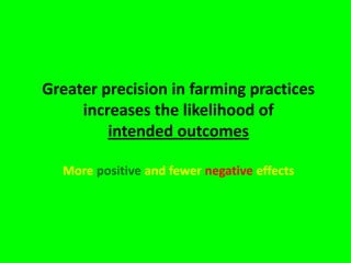 Greater precision in farming practices
     increases the likelihood of
         intended outcomes

  More positive and fewer negative effects
 