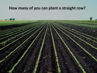 How many of you can plant a straight row?
 